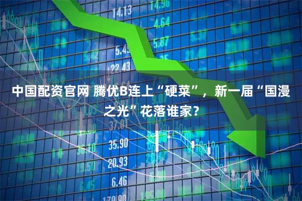 中国配资官网 腾优B连上“硬菜”，新一届“国漫之光”花落谁家？