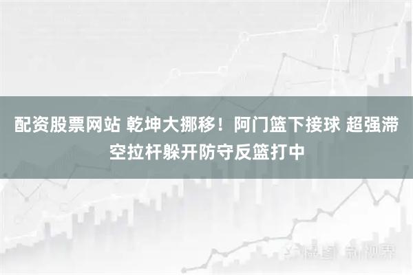 配资股票网站 乾坤大挪移！阿门篮下接球 超强滞空拉杆躲开防守反篮打中
