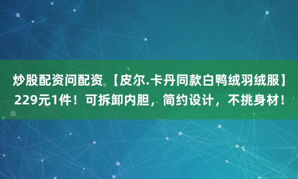 炒股配资问配资 【皮尔.卡丹同款白鸭绒羽绒服】229元1件！可拆卸内胆，简约设计，不挑身材！