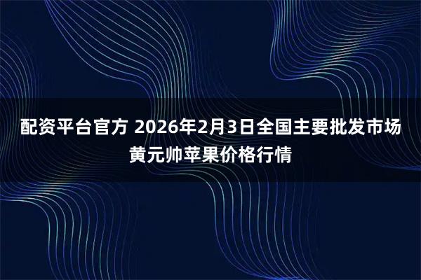 配资平台官方 2026年2月3日全国主要批发市场黄元帅苹果价格行情