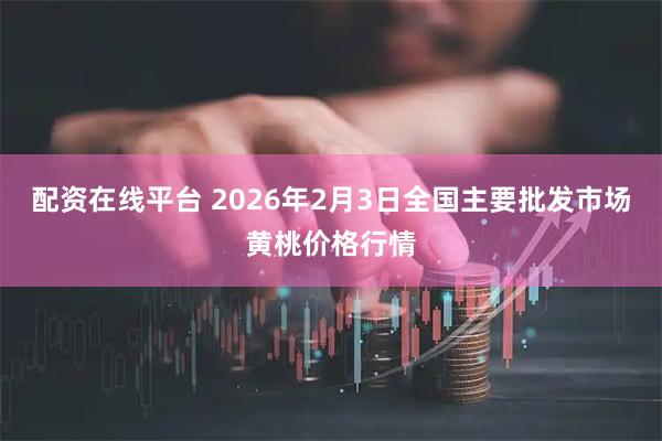 配资在线平台 2026年2月3日全国主要批发市场黄桃价格行情