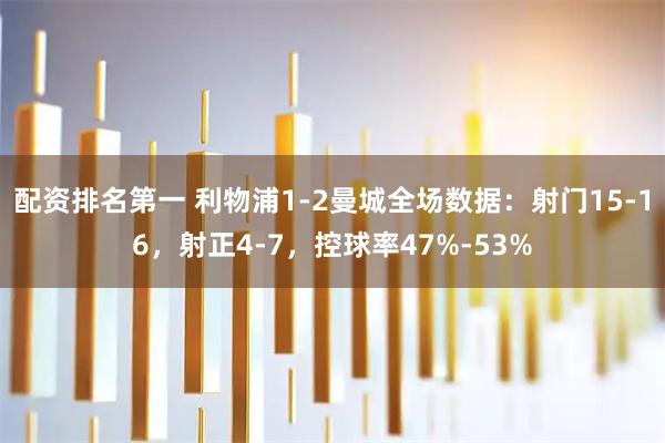 配资排名第一 利物浦1-2曼城全场数据：射门15-16，射正4-7，控球率47%-53%