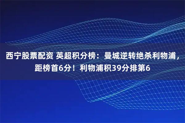 西宁股票配资 英超积分榜：曼城逆转绝杀利物浦，距榜首6分！利物浦积39分排第6