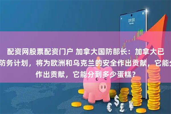 配资网股票配资门户 加拿大国防部长:加拿大已正式加入欧盟防务计划,将为欧洲和乌克兰的安全作出贡献,它能分到多少蛋糕?