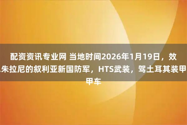 配资资讯专业网 当地时间2026年1月19日，效忠朱拉尼的叙利亚新国防军，HTS武装，驾土耳其装甲车