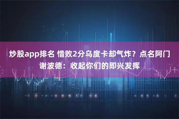 炒股app排名 惜败2分乌度卡却气炸？点名阿门谢波德：收起你们的即兴发挥
