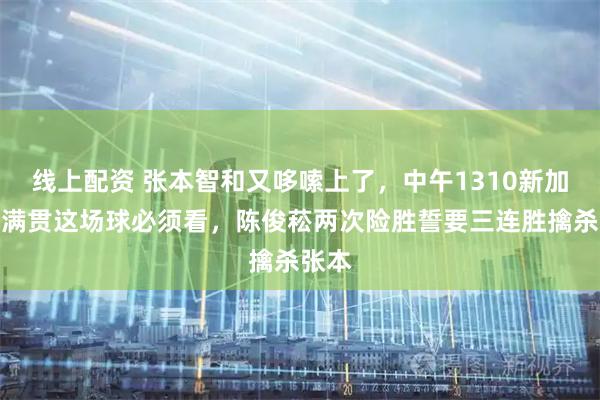 线上配资 张本智和又哆嗦上了，中午1310新加坡大满贯这场球必须看，陈俊菘两次险胜誓要三连胜擒杀张本