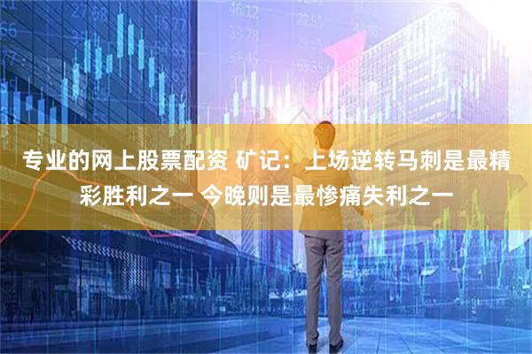 专业的网上股票配资 矿记：上场逆转马刺是最精彩胜利之一 今晚则是最惨痛失利之一