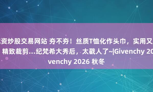 配资炒股交易网站 夯不夯！丝质T恤化作头巾，实用又有设计感，精致裁剪...纪梵希大秀后，太戳人了~|Givenchy 2026 秋冬