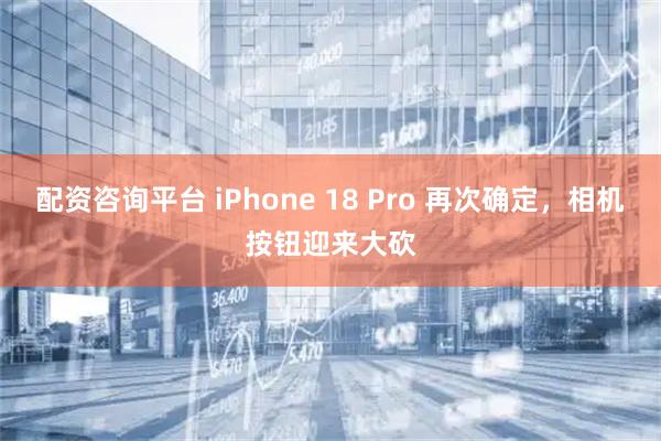 配资咨询平台 iPhone 18 Pro 再次确定，相机按钮迎来大砍