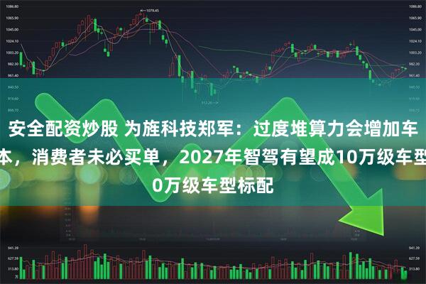 安全配资炒股 为旌科技郑军：过度堆算力会增加车型成本，消费者未必买单，2027年智驾有望成10万级车型标配