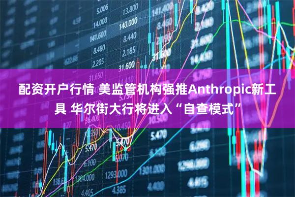 配资开户行情 美监管机构强推Anthropic新工具 华尔街大行将进入“自查模式”