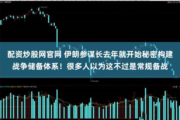 配资炒股网官网 伊朗参谋长去年就开始秘密构建战争储备体系！很多人以为这不过是常规备战