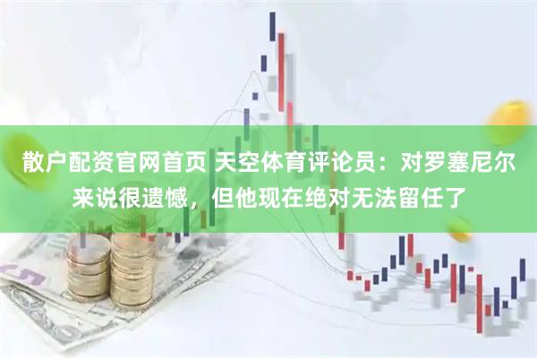 散户配资官网首页 天空体育评论员：对罗塞尼尔来说很遗憾，但他现在绝对无法留任了