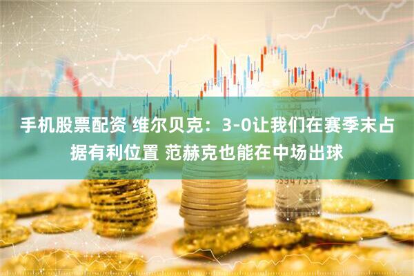 手机股票配资 维尔贝克：3-0让我们在赛季末占据有利位置 范赫克也能在中场出球