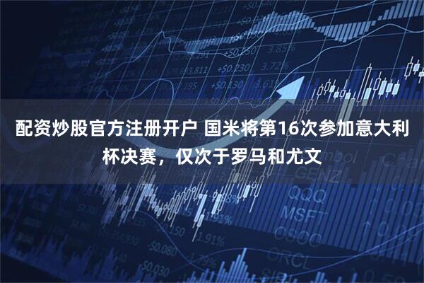 配资炒股官方注册开户 国米将第16次参加意大利杯决赛，仅次于罗马和尤文