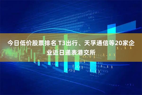 今日低价股票排名 T3出行、天孚通信等20家企业近日递表港交所