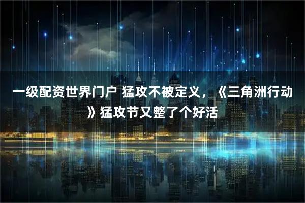 一级配资世界门户 猛攻不被定义，《三角洲行动》猛攻节又整了个好活