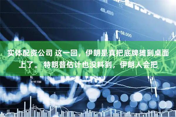 实体配资公司 这一回，伊朗是真把底牌摊到桌面上了。 特朗普估计也没料到，伊朗人会把