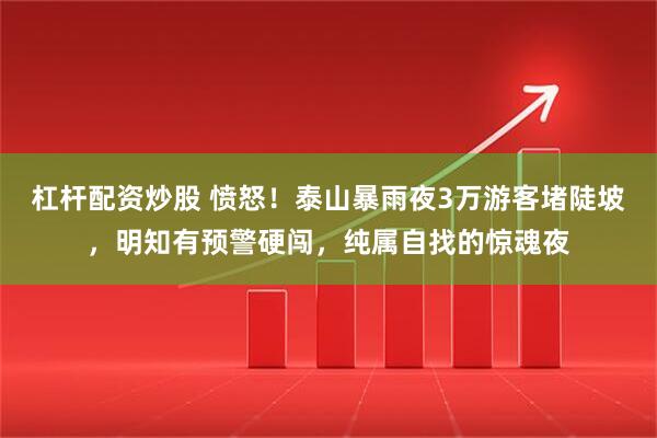 杠杆配资炒股 愤怒！泰山暴雨夜3万游客堵陡坡，明知有预警硬闯，纯属自找的惊魂夜