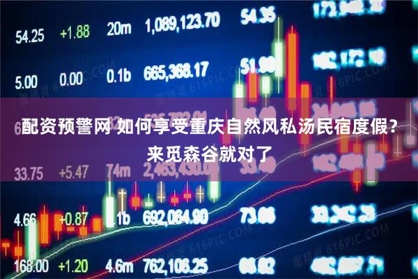 配资预警网 如何享受重庆自然风私汤民宿度假？来觅森谷就对了