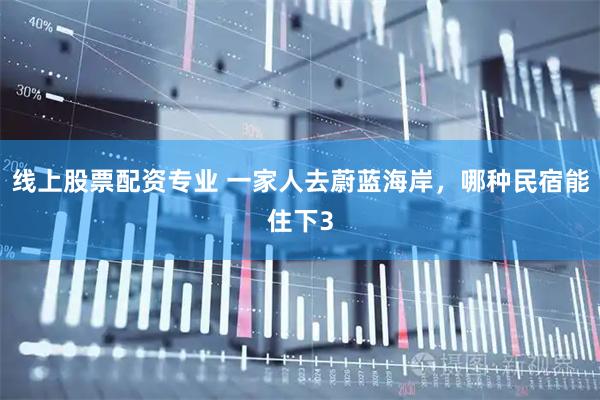 线上股票配资专业 一家人去蔚蓝海岸，哪种民宿能住下3