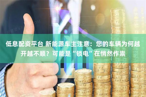 低息配资平台 新能源车主注意：您的车辆为何越开越不顺？可能是“锁电”在悄然作祟