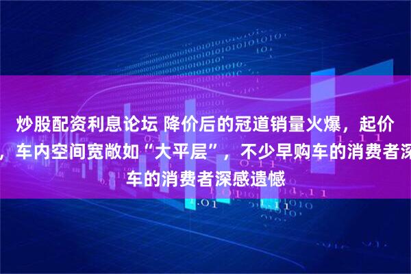 炒股配资利息论坛 降价后的冠道销量火爆，起价16万元，车内空间宽敞如“大平层”，不少早购车的消费者深感遗憾