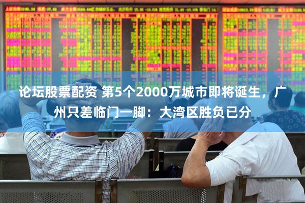论坛股票配资 第5个2000万城市即将诞生，广州只差临门一脚：大湾区胜负已分