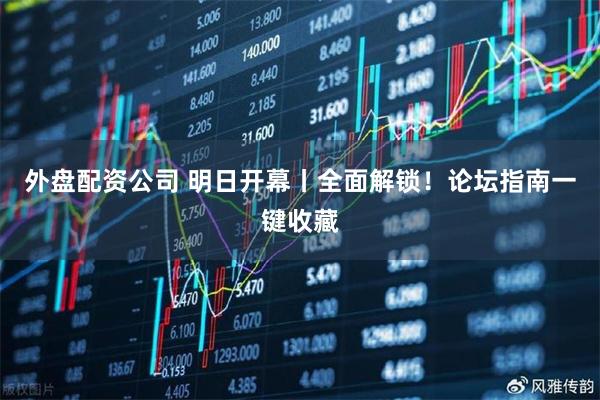 外盘配资公司 明日开幕丨全面解锁！论坛指南一键收藏