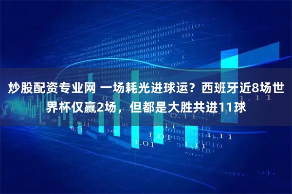 炒股配资专业网 一场耗光进球运？西班牙近8场世界杯仅赢2场，但都是大胜共进11球