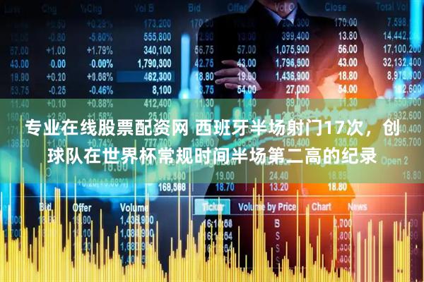 专业在线股票配资网 西班牙半场射门17次，创球队在世界杯常规时间半场第二高的纪录