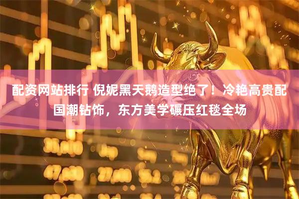 配资网站排行 倪妮黑天鹅造型绝了！冷艳高贵配国潮钻饰，东方美学碾压红毯全场