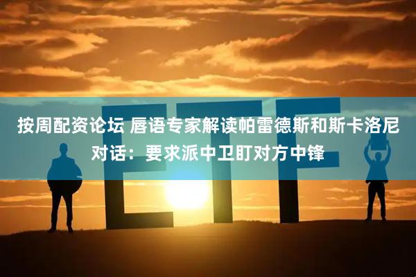 按周配资论坛 唇语专家解读帕雷德斯和斯卡洛尼对话：要求派中卫盯对方中锋