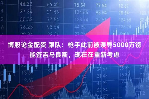博股论金配资 跟队：枪手此前被误导5000万镑能签吉马良斯，现在在重新考虑