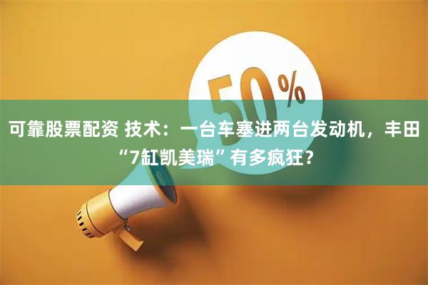 可靠股票配资 技术:一台车塞进两台发动机,丰田“7缸凯美瑞”有多疯狂?