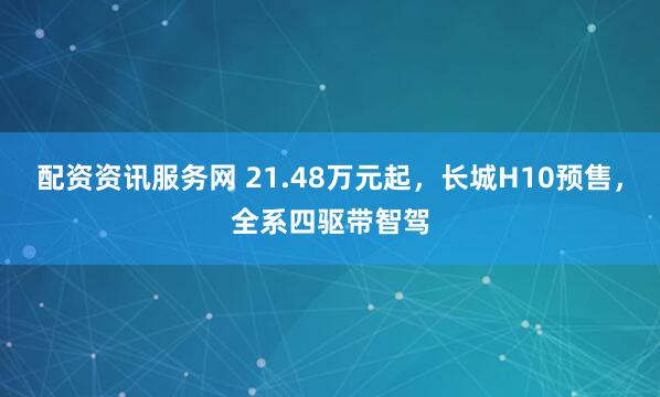 配资资讯服务网 21.48万元起,长城H10预售,全系四驱带智驾