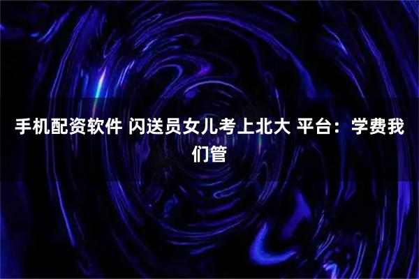手机配资软件 闪送员女儿考上北大 平台：学费我们管