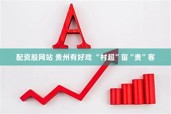 配资股网站 贵州有好戏 “村超”留“贵”客