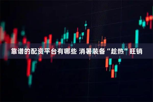 靠谱的配资平台有哪些 消暑装备“趁热”旺销