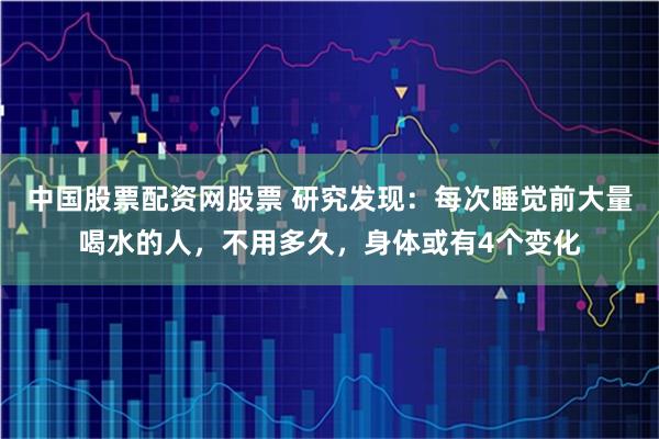中国股票配资网股票 研究发现:每次睡觉前大量喝水的人,不用多久,身体或有4个变化