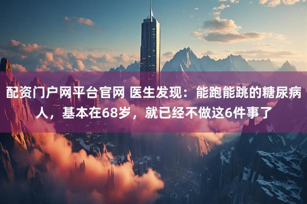 配资门户网平台官网 医生发现：能跑能跳的糖尿病人，基本在68岁，就已经不做这6件事了