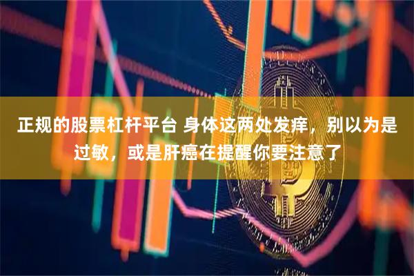 正规的股票杠杆平台 身体这两处发痒，别以为是过敏，或是肝癌在提醒你要注意了