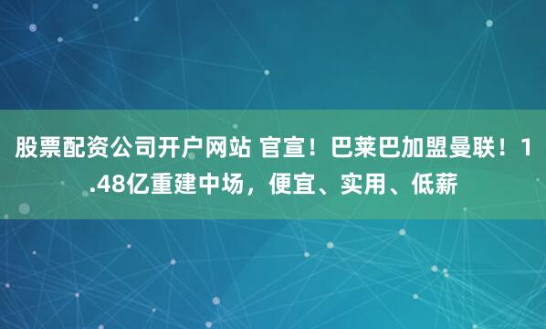股票配资公司开户网站 官宣！巴莱巴加盟曼联！1.48亿重建中场，便宜、实用、低薪