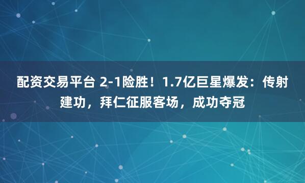 配资交易平台 2-1险胜！1.7亿巨星爆发：传射建功，拜仁征服客场，成功夺冠