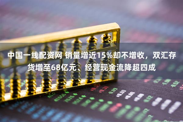 中国一线配资网 销量增近15%却不增收，双汇存货增至68亿元、经营现金流降超四成