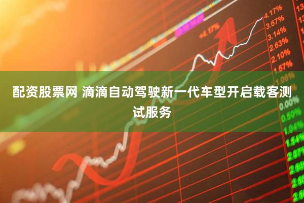 配资股票网 滴滴自动驾驶新一代车型开启载客测试服务