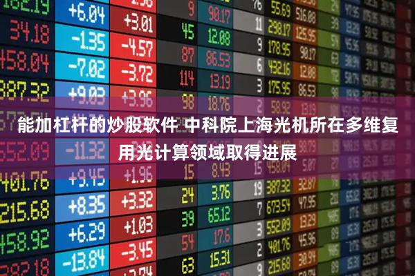 能加杠杆的炒股软件 中科院上海光机所在多维复用光计算领域取得进展