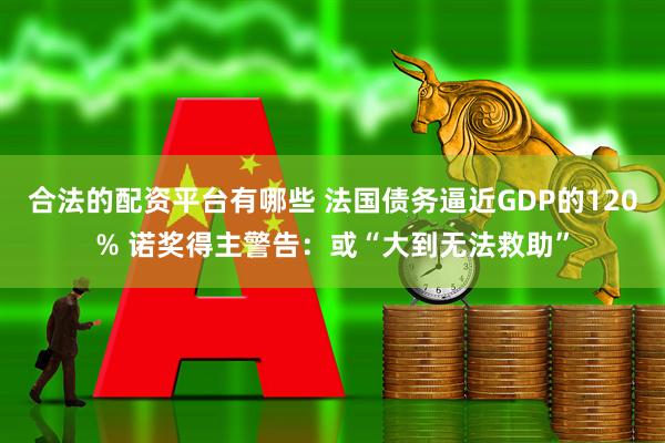 合法的配资平台有哪些 法国债务逼近GDP的120% 诺奖得主警告：或“大到无法救助”