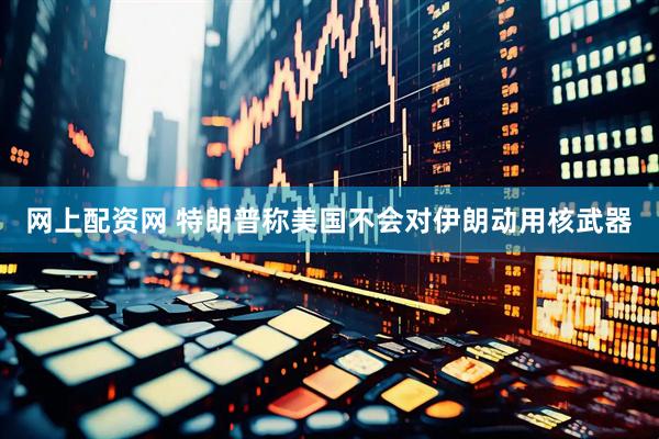 网上配资网 特朗普称美国不会对伊朗动用核武器